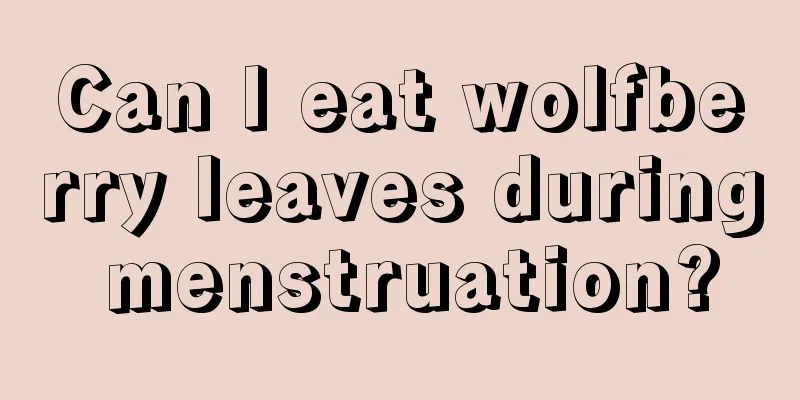 Can I eat wolfberry leaves during menstruation?