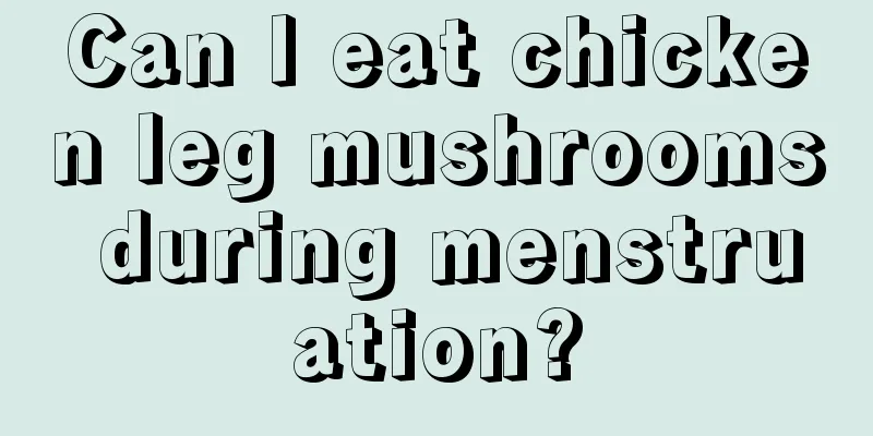 Can I eat chicken leg mushrooms during menstruation?