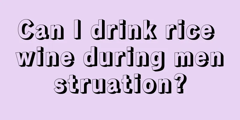 Can I drink rice wine during menstruation?