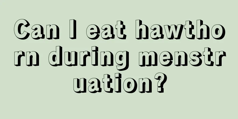 Can I eat hawthorn during menstruation?