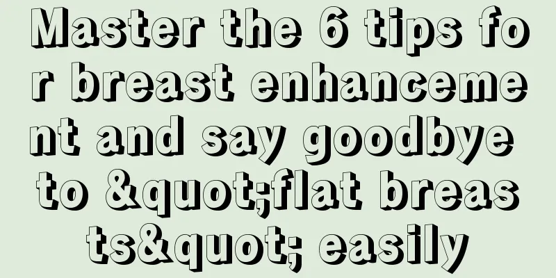 Master the 6 tips for breast enhancement and say goodbye to "flat breasts" easily