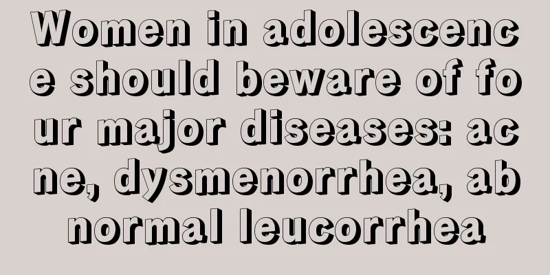 Women in adolescence should beware of four major diseases: acne, dysmenorrhea, abnormal leucorrhea