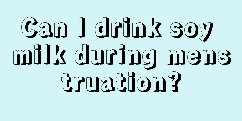 Can I drink soy milk during menstruation?