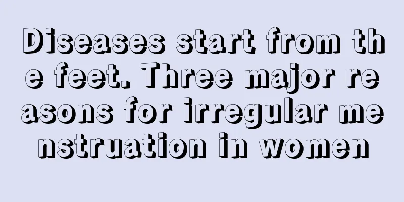 Diseases start from the feet. Three major reasons for irregular menstruation in women