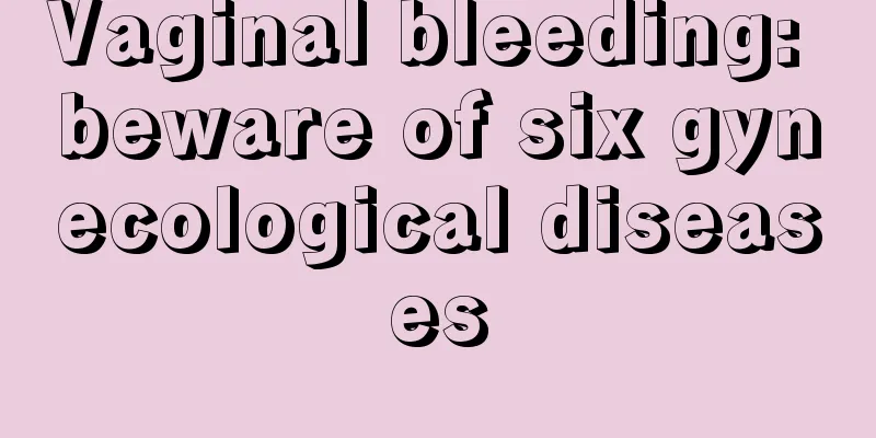 Vaginal bleeding: beware of six gynecological diseases