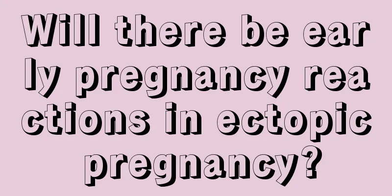 Will there be early pregnancy reactions in ectopic pregnancy?