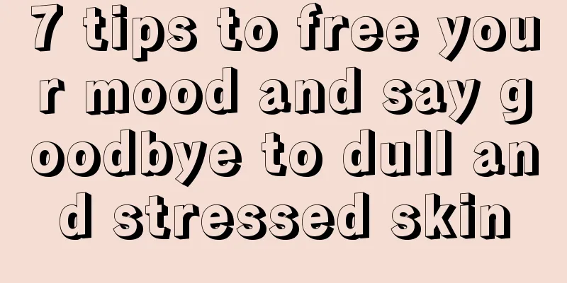 7 tips to free your mood and say goodbye to dull and stressed skin