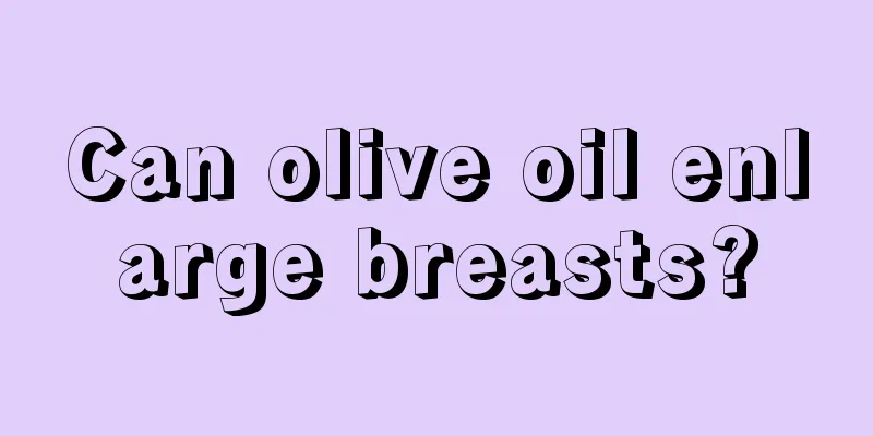 Can olive oil enlarge breasts?