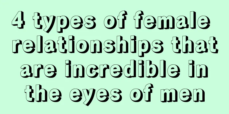 4 types of female relationships that are incredible in the eyes of men