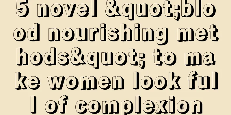 5 novel "blood nourishing methods" to make women look full of complexion