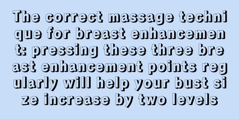 The correct massage technique for breast enhancement: pressing these three breast enhancement points regularly will help your bust size increase by two levels