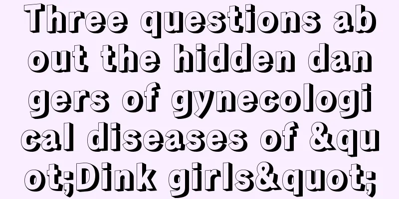 Three questions about the hidden dangers of gynecological diseases of "Dink girls"