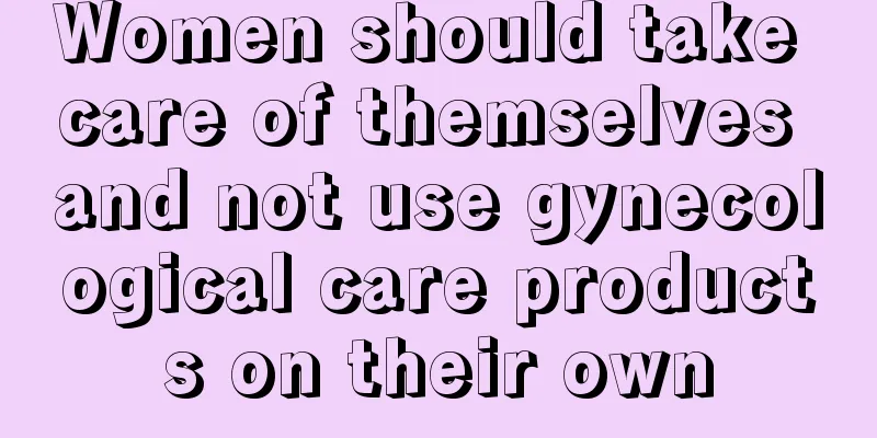 Women should take care of themselves and not use gynecological care products on their own