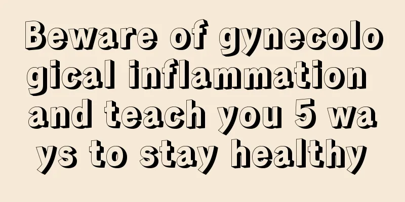 Beware of gynecological inflammation and teach you 5 ways to stay healthy