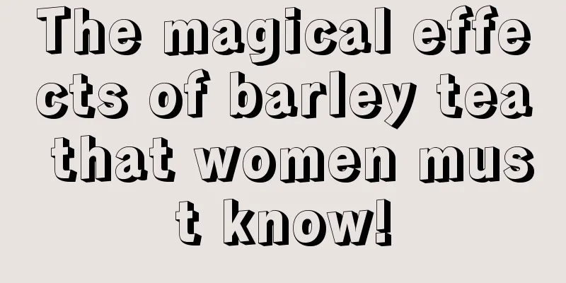 The magical effects of barley tea that women must know!