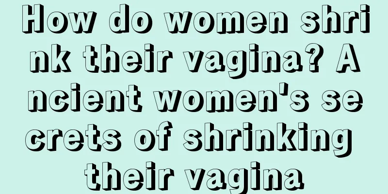 How do women shrink their vagina? Ancient women's secrets of shrinking their vagina