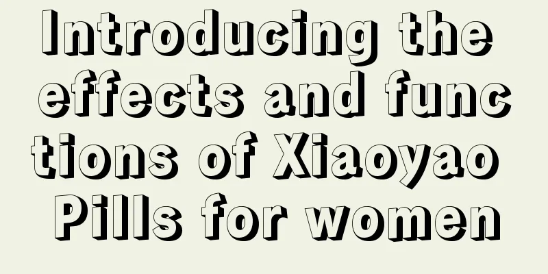 Introducing the effects and functions of Xiaoyao Pills for women