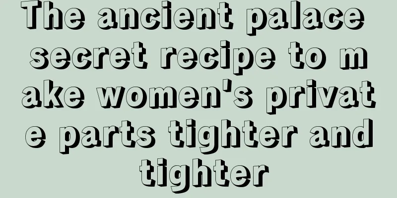 The ancient palace secret recipe to make women's private parts tighter and tighter