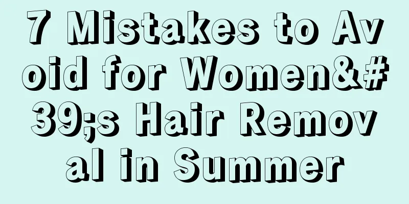 7 Mistakes to Avoid for Women's Hair Removal in Summer