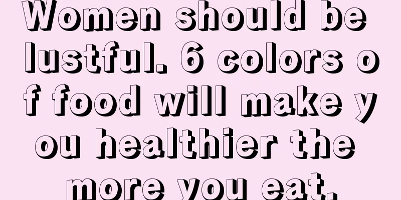 Women should be lustful. 6 colors of food will make you healthier the more you eat.