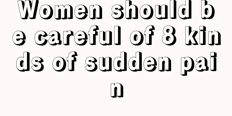 Women should be careful of 8 kinds of sudden pain