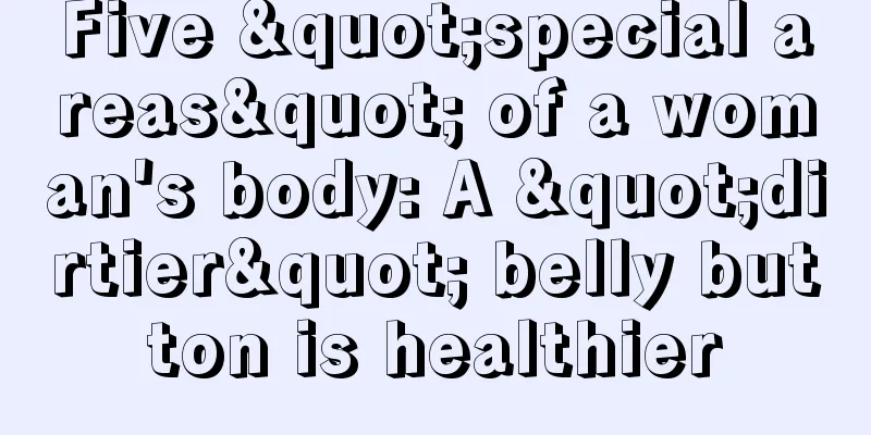 Five "special areas" of a woman's body: A "dirtier" belly button is healthier