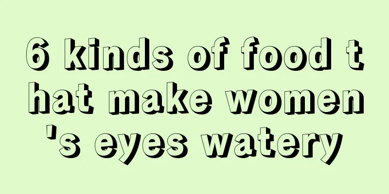 6 kinds of food that make women's eyes watery