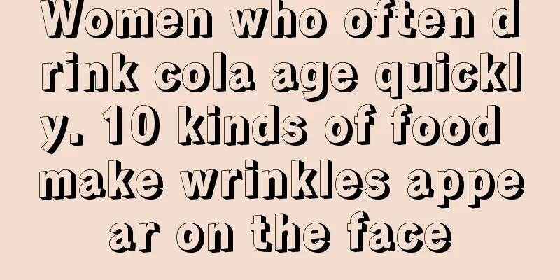 Women who often drink cola age quickly. 10 kinds of food make wrinkles appear on the face