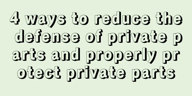 4 ways to reduce the defense of private parts and properly protect private parts