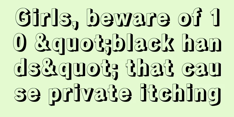 Girls, beware of 10 "black hands" that cause private itching