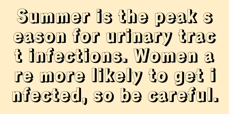 Summer is the peak season for urinary tract infections. Women are more likely to get infected, so be careful.