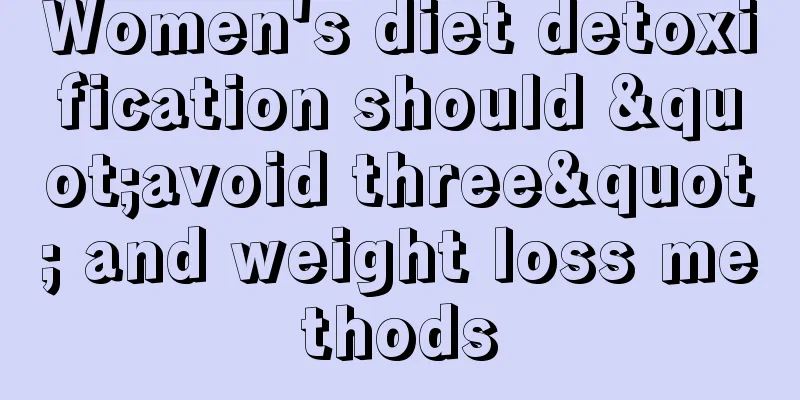 Women's diet detoxification should "avoid three" and weight loss methods