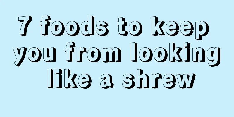 7 foods to keep you from looking like a shrew