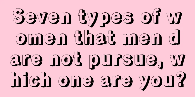 Seven types of women that men dare not pursue, which one are you?