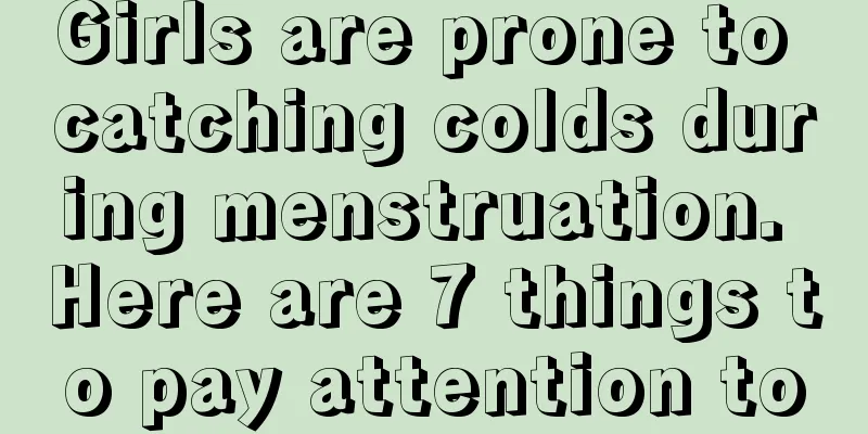 Girls are prone to catching colds during menstruation. Here are 7 things to pay attention to