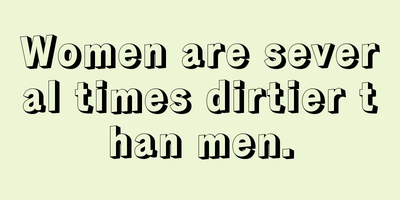 Women are several times dirtier than men.