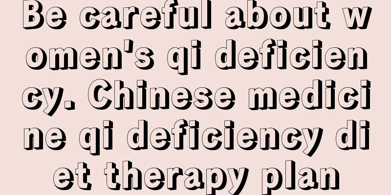 Be careful about women's qi deficiency. Chinese medicine qi deficiency diet therapy plan