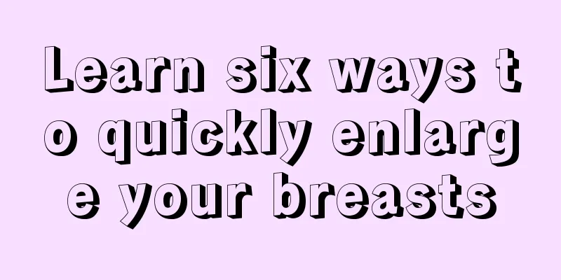 Learn six ways to quickly enlarge your breasts