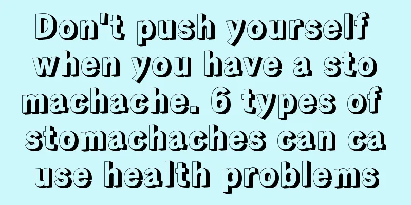 Don't push yourself when you have a stomachache. 6 types of stomachaches can cause health problems