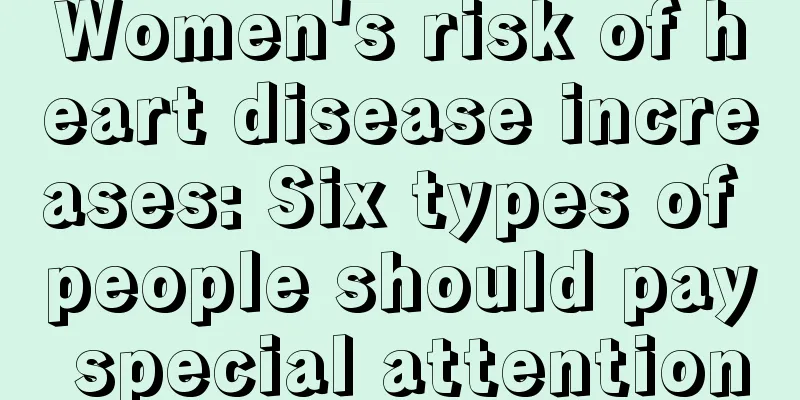 Women's risk of heart disease increases: Six types of people should pay special attention