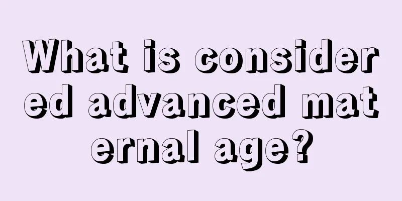 What is considered advanced maternal age?