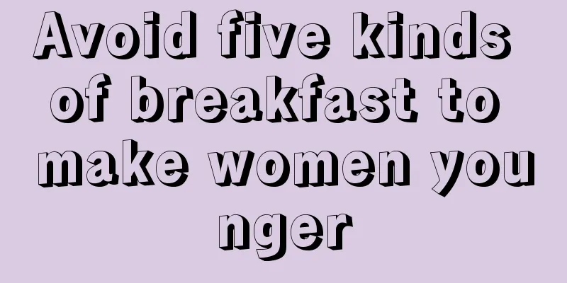 Avoid five kinds of breakfast to make women younger