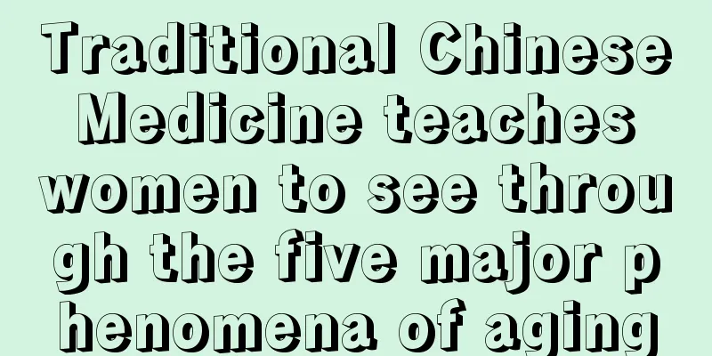 Traditional Chinese Medicine teaches women to see through the five major phenomena of aging