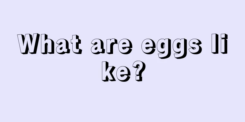 What are eggs like?