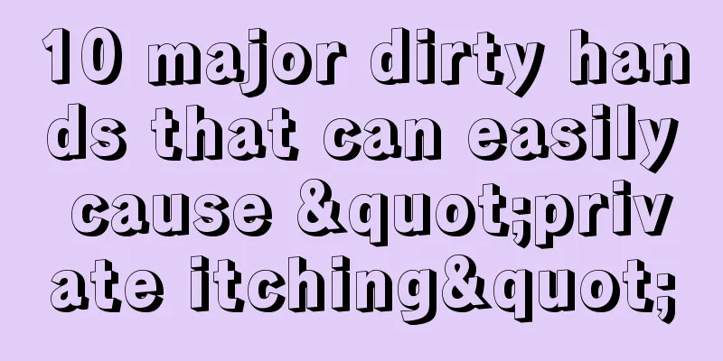 10 major dirty hands that can easily cause "private itching"