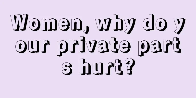 Women, why do your private parts hurt?