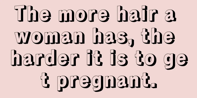 The more hair a woman has, the harder it is to get pregnant.