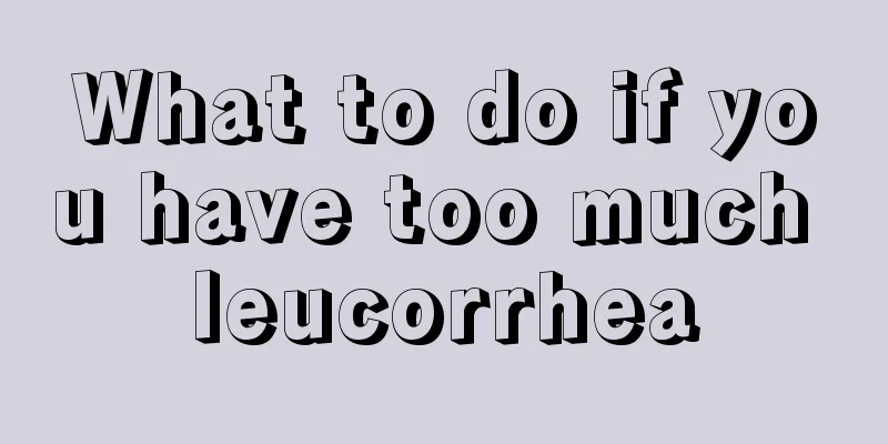 What to do if you have too much leucorrhea