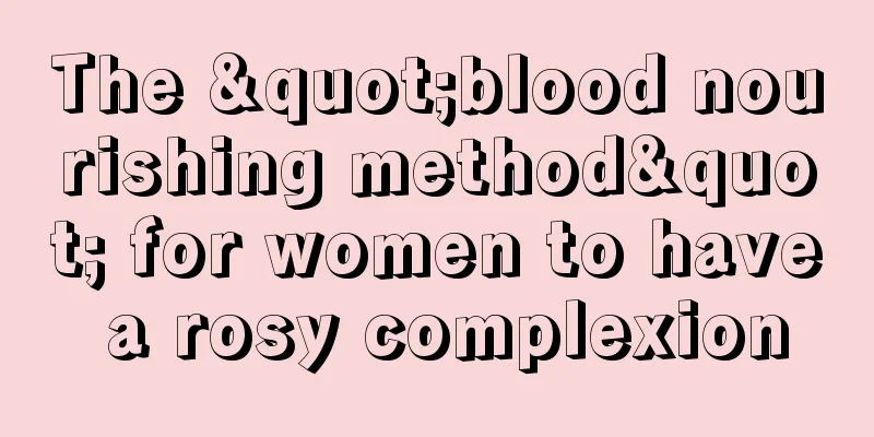 The "blood nourishing method" for women to have a rosy complexion