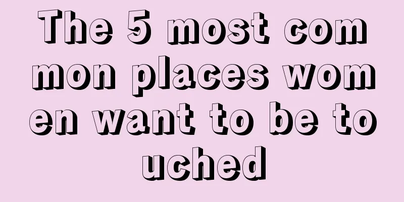 The 5 most common places women want to be touched